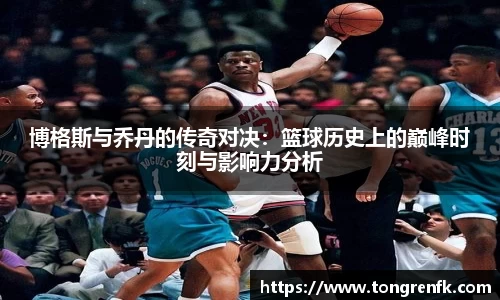博格斯与乔丹的传奇对决：篮球历史上的巅峰时刻与影响力分析